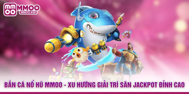 Bắn Cá Nổ Hũ MMOO - Xu Hướng Giải Trí Săn Jackpot Đỉnh Cao 1 Bắn Cá Nổ Hũ MMOO - Xu Hướng Giải Trí Săn Jackpot Đỉnh Cao